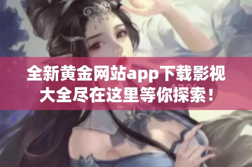 全新黄金网站app下载影视大全尽在这里等你探索！