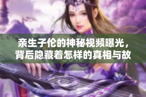亲生子伦的神秘视频曝光，背后隐藏着怎样的真相与故事