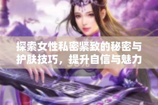 探索女性私密紧致的秘密与护肤技巧，提升自信与魅力