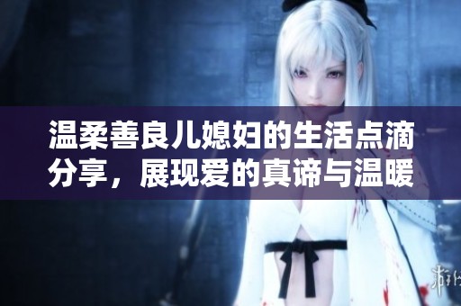 温柔善良儿媳妇的生活点滴分享，展现爱的真谛与温暖时光