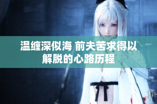 温缠深似海 前夫苦求得以解脱的心路历程