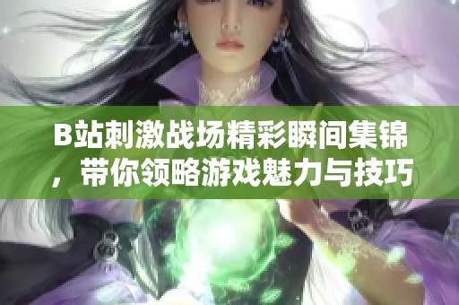 B站刺激战场精彩瞬间集锦，带你领略游戏魅力与技巧分享