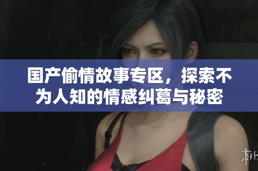 国产偷情故事专区，探索不为人知的情感纠葛与秘密