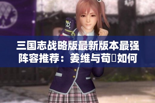 三国志战略版最新版本最强阵容推荐：姜维与荀彧如何搭配作战