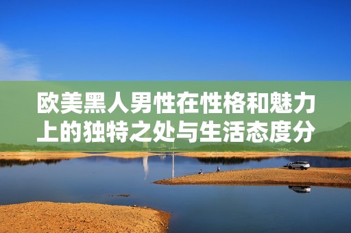 欧美黑人男性在性格和魅力上的独特之处与生活态度分析