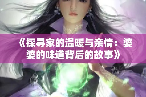 《探寻家的温暖与亲情：婆婆的味道背后的故事》