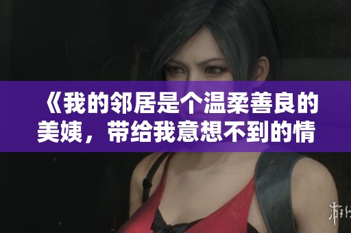 《我的邻居是个温柔善良的美姨，带给我意想不到的情感体验》