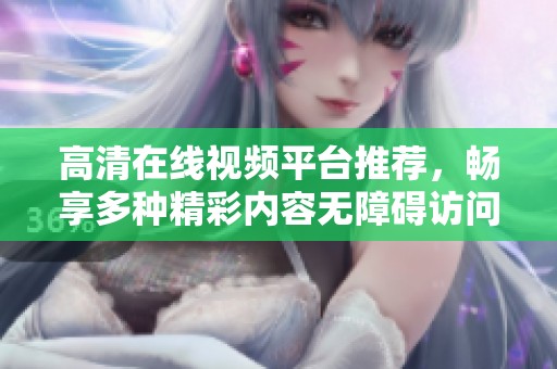 高清在线视频平台推荐，畅享多种精彩内容无障碍访问