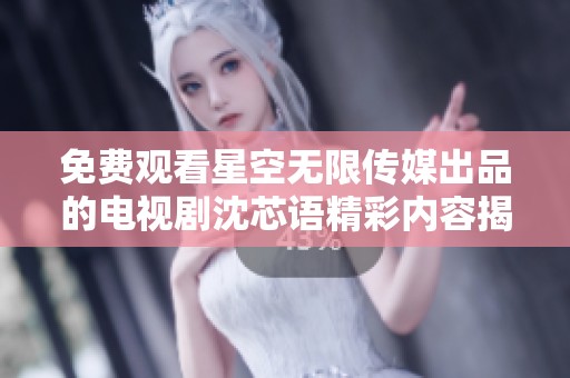 免费观看星空无限传媒出品的电视剧沈芯语精彩内容揭秘