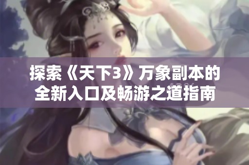 探索《天下3》万象副本的全新入口及畅游之道指南