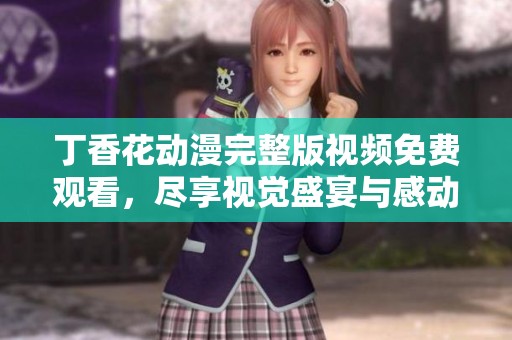 丁香花动漫完整版视频免费观看，尽享视觉盛宴与感动故事
