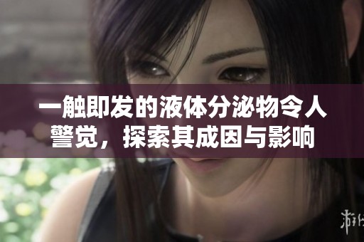 一触即发的液体分泌物令人警觉，探索其成因与影响