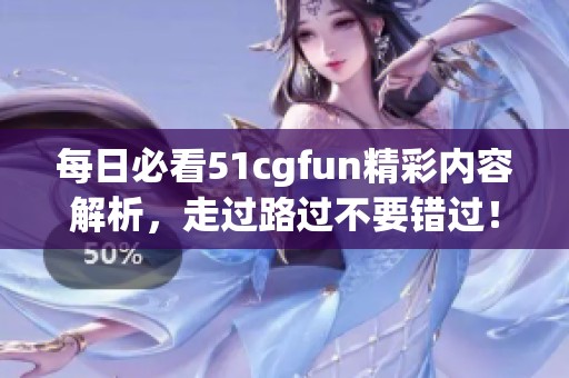 每日必看51cgfun精彩内容解析，走过路过不要错过！