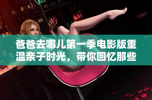 爸爸去哪儿第一季电影版重温亲子时光，带你回忆那些快乐瞬间