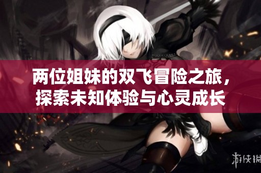 两位姐妹的双飞冒险之旅，探索未知体验与心灵成长