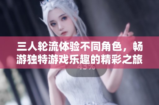 三人轮流体验不同角色，畅游独特游戏乐趣的精彩之旅