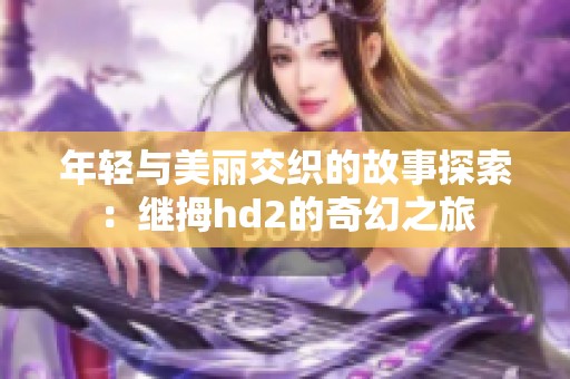 年轻与美丽交织的故事探索：继拇hd2的奇幻之旅