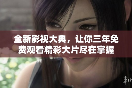 全新影视大典，让你三年免费观看精彩大片尽在掌握