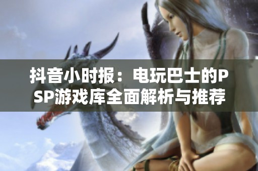 抖音小时报：电玩巴士的PSP游戏库全面解析与推荐