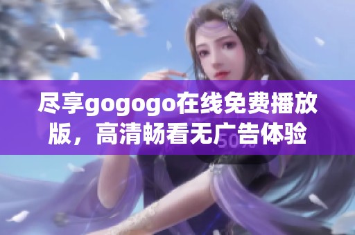 尽享gogogo在线免费播放版，高清畅看无广告体验
