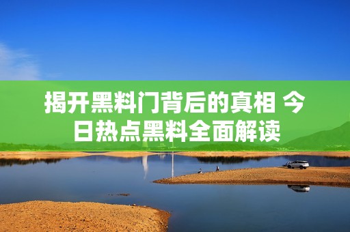 揭开黑料门背后的真相 今日热点黑料全面解读