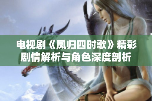 电视剧《凤归四时歌》精彩剧情解析与角色深度剖析