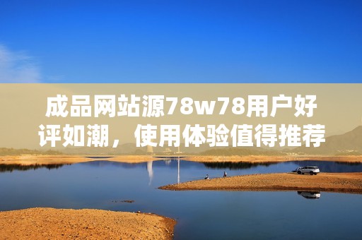 成品网站源78w78用户好评如潮，使用体验值得推荐