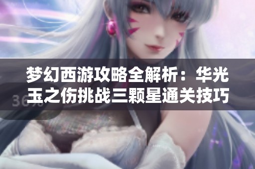 梦幻西游攻略全解析：华光玉之伤挑战三颗星通关技巧详解
