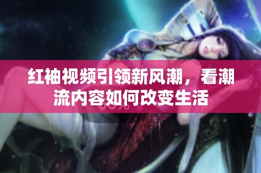 红袖视频引领新风潮，看潮流内容如何改变生活