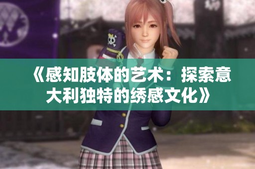 《感知肢体的艺术：探索意大利独特的绣感文化》