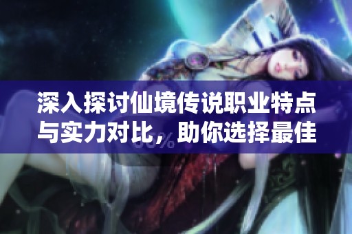 深入探讨仙境传说职业特点与实力对比，助你选择最佳角色