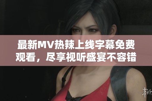 最新MV热辣上线字幕免费观看，尽享视听盛宴不容错过