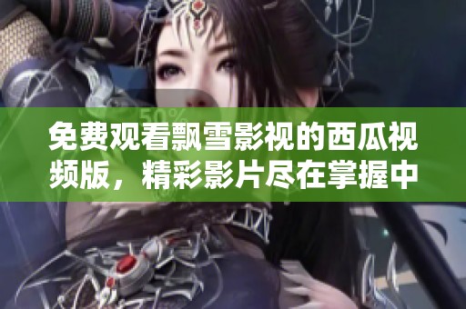 免费观看飘雪影视的西瓜视频版，精彩影片尽在掌握中