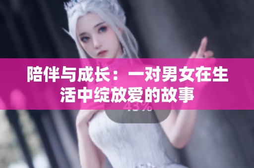 陪伴与成长：一对男女在生活中绽放爱的故事