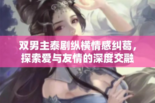 双男主泰剧纵横情感纠葛，探索爱与友情的深度交融