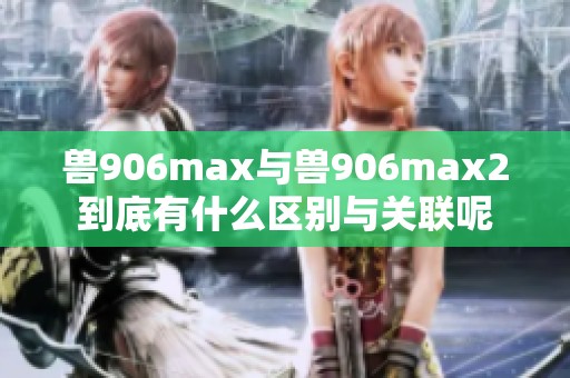 兽906max与兽906max2到底有什么区别与关联呢