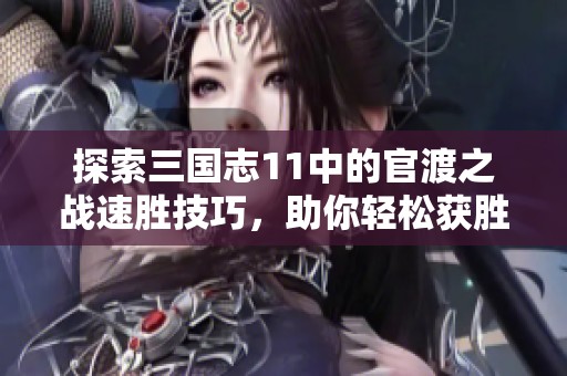 探索三国志11中的官渡之战速胜技巧，助你轻松获胜！