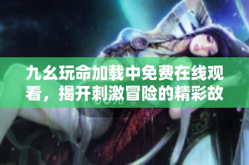 九幺玩命加载中免费在线观看，揭开刺激冒险的精彩故事