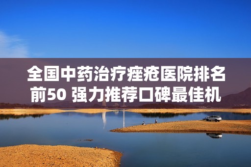 全国中药治疗痤疮医院排名前50 强力推荐口碑最佳机构