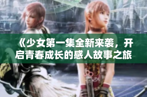《少女第一集全新来袭，开启青春成长的感人故事之旅》