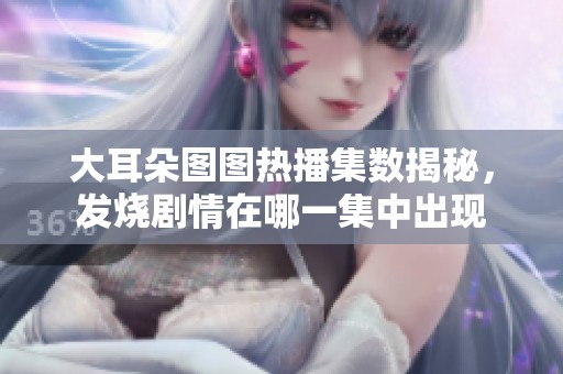 大耳朵图图热播集数揭秘，发烧剧情在哪一集中出现