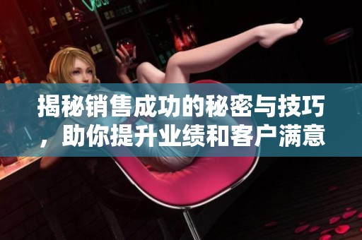 揭秘销售成功的秘密与技巧，助你提升业绩和客户满意度