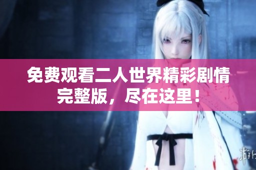 免费观看二人世界精彩剧情完整版，尽在这里！