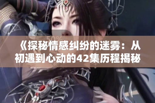 《探秘情感纠纷的迷雾：从初遇到心动的42集历程揭秘》