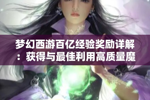 梦幻西游百亿经验奖励详解：获得与最佳利用高质量魔兽要诀方法