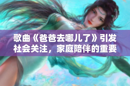歌曲《爸爸去哪儿了》引发社会关注，家庭陪伴的重要性再被提上日程