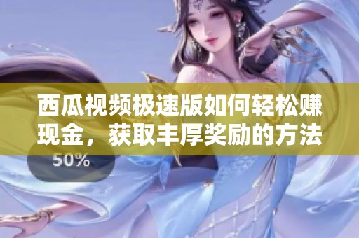 西瓜视频极速版如何轻松赚现金，获取丰厚奖励的方法揭秘