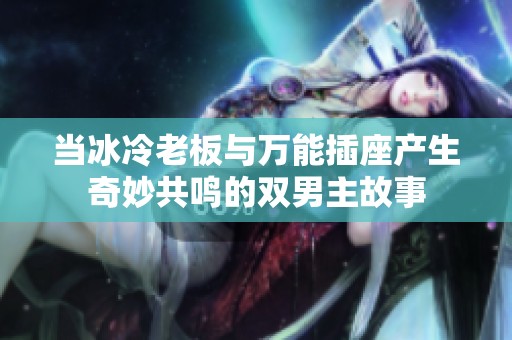 当冰冷老板与万能插座产生奇妙共鸣的双男主故事