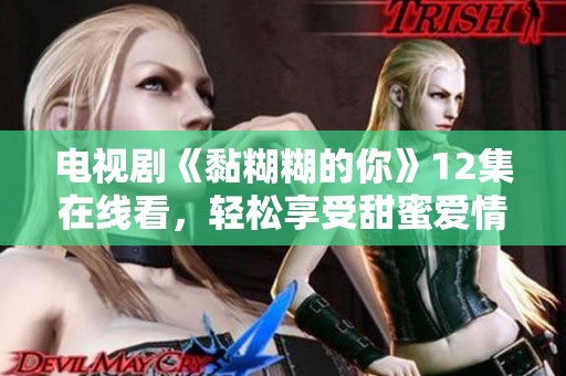 电视剧《黏糊糊的你》12集在线看，轻松享受甜蜜爱情故事