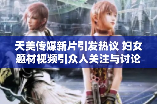 天美传媒新片引发热议 妇女题材视频引众人关注与讨论